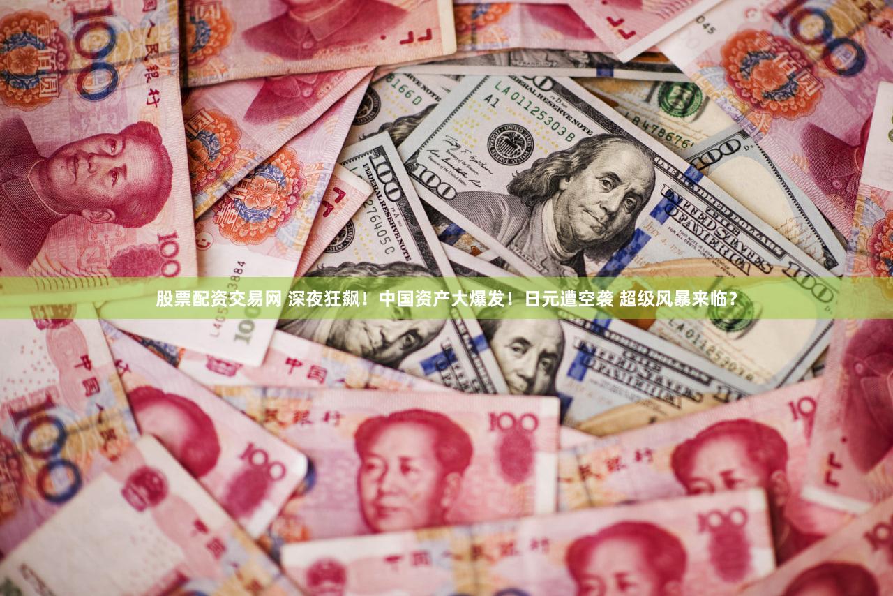 股票配资交易网 深夜狂飙!中国资产大爆发!日元遭空袭 超级风暴来临?