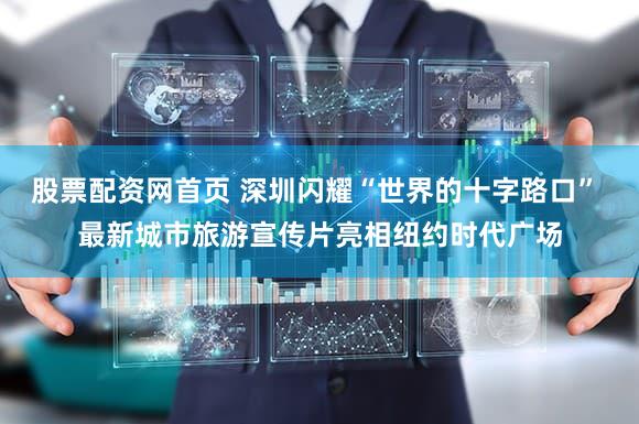 股票配资网首页 深圳闪耀“世界的十字路口” 最新城市旅游宣传片亮相纽约时代广场
