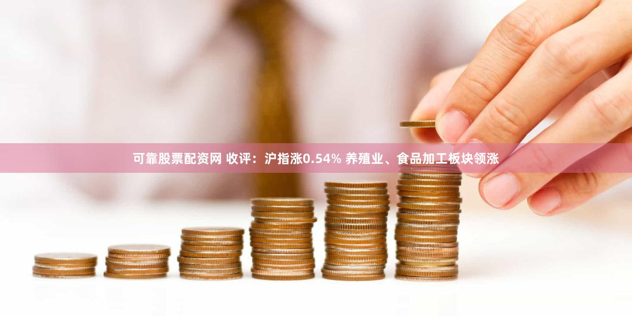 可靠股票配资网 收评：沪指涨0.54% 养殖业、食品加工板块领涨
