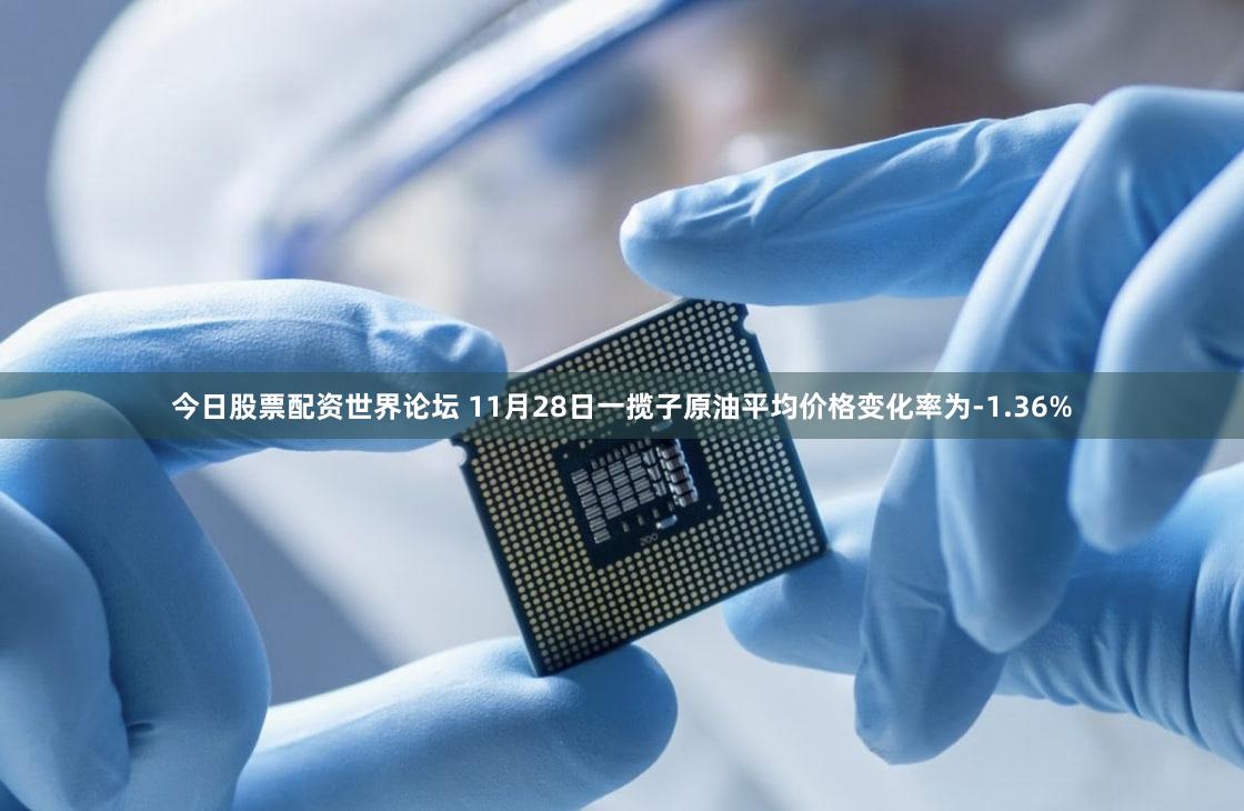 今日股票配资世界论坛 11月28日一揽子原油平均价格变化率为-1.36%
