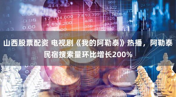 山西股票配资 电视剧《我的阿勒泰》热播，阿勒泰民宿搜索量环比增长200%