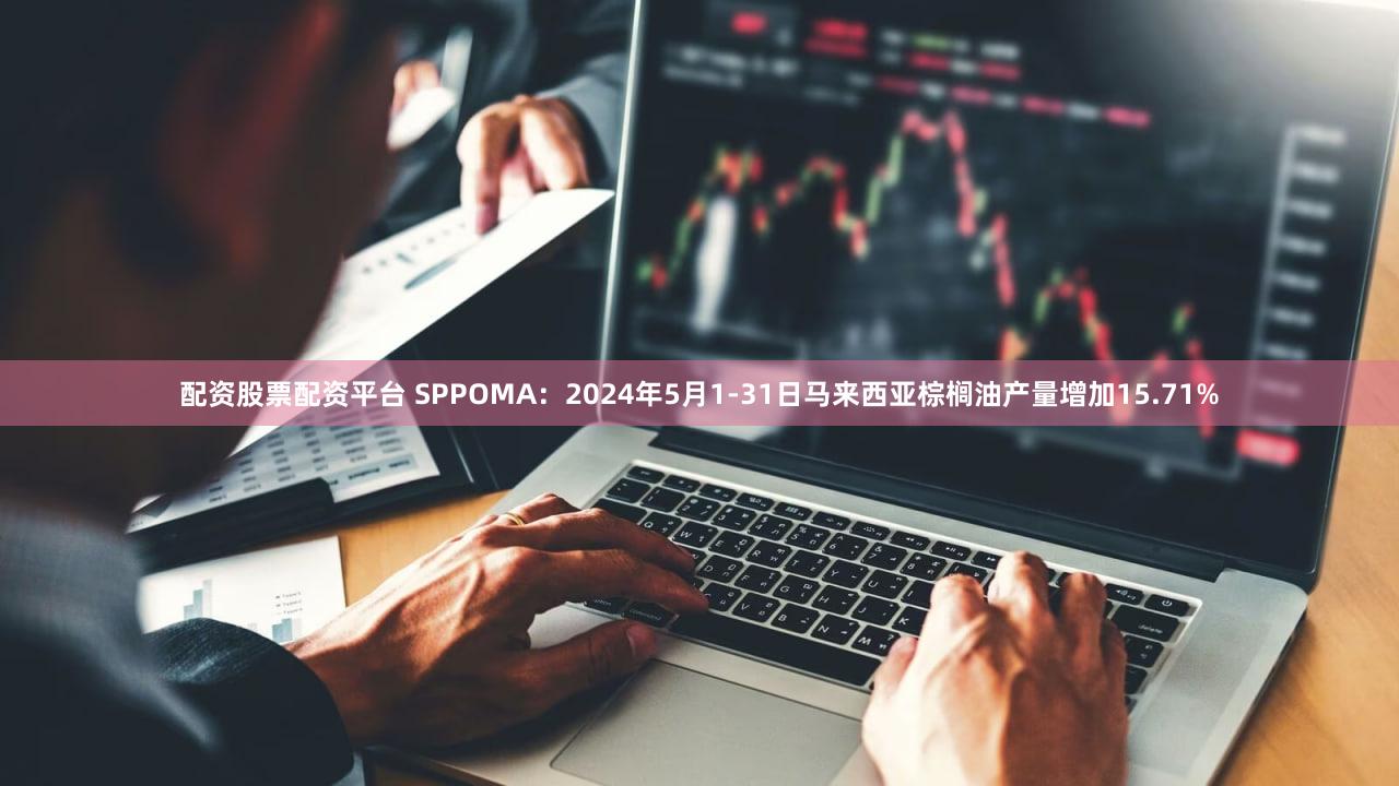 配资股票配资平台 SPPOMA：2024年5月1-31日马来西亚棕榈油产量增加15.71%
