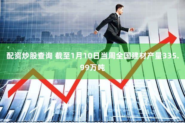 配资炒股查询 截至1月10日当周全国建材产量335.99万吨