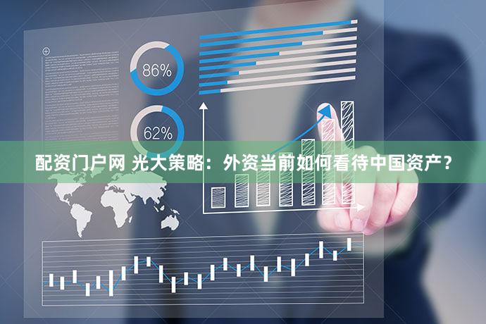 配资门户网 光大策略:外资当前如何看待中国资产?