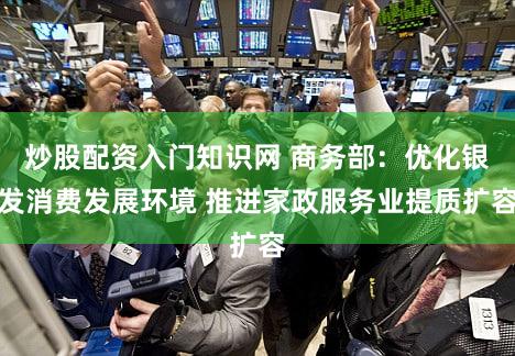 炒股配资入门知识网 商务部:优化银发消费发展环境 推进家政服务业提质扩容