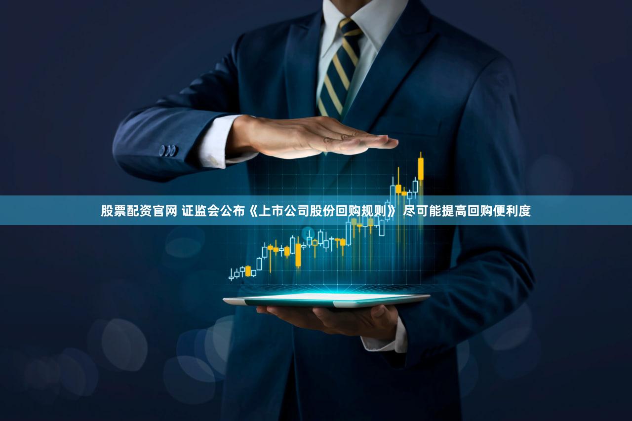 股票配资官网 证监会公布《上市公司股份回购规则》 尽可能提高回购便利度