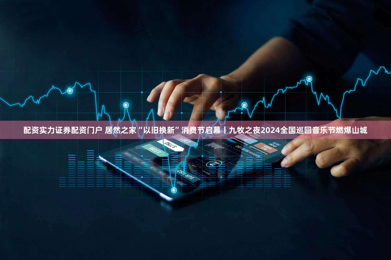 配资实力证券配资门户 居然之家“以旧换新”消费节启幕丨九牧之夜2024全国巡回音乐节燃爆山城
