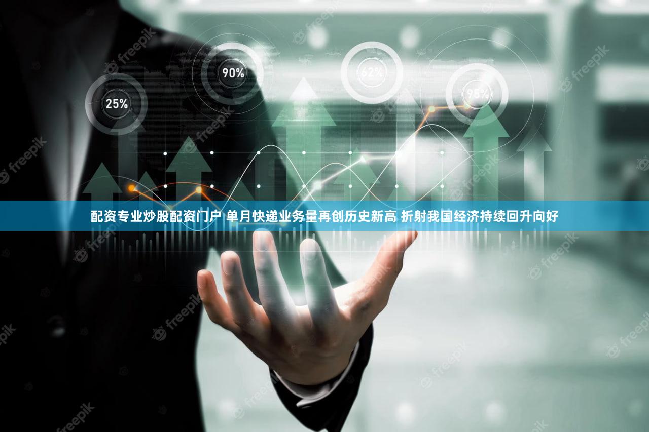 配资专业炒股配资门户 单月快递业务量再创历史新高 折射我国经济持续回升向好