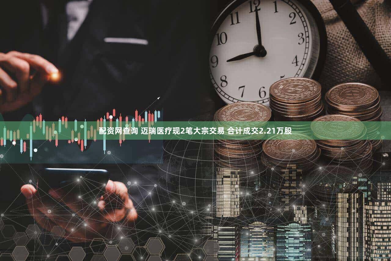 配资网查询 迈瑞医疗现2笔大宗交易 合计成交2.21万股