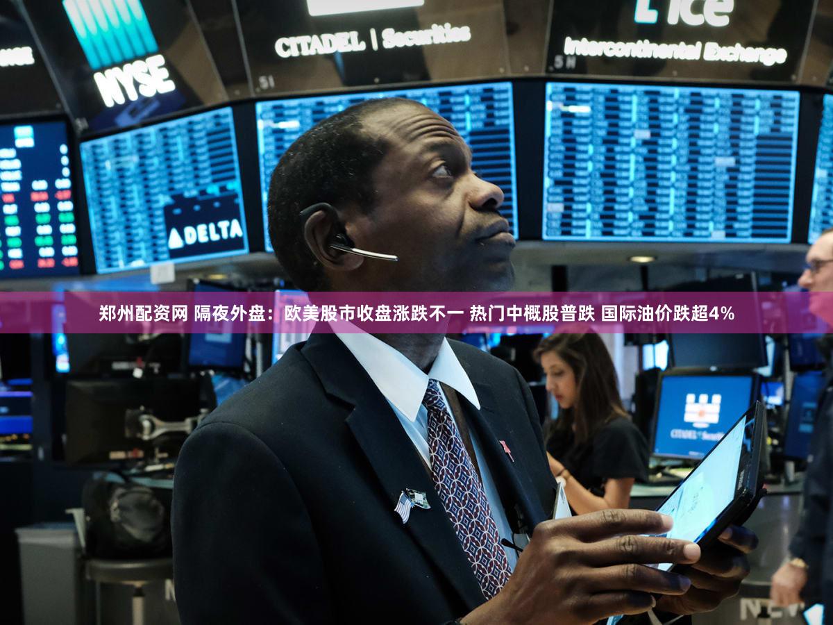 郑州配资网 隔夜外盘：欧美股市收盘涨跌不一 热门中概股普跌 国际油价跌超4%