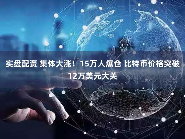 实盘配资 集体大涨！15万人爆仓 比特币价格突破12万美元大关