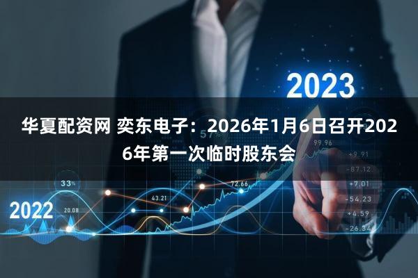 华夏配资网 奕东电子：2026年1月6日召开2026年第一次临时股东会