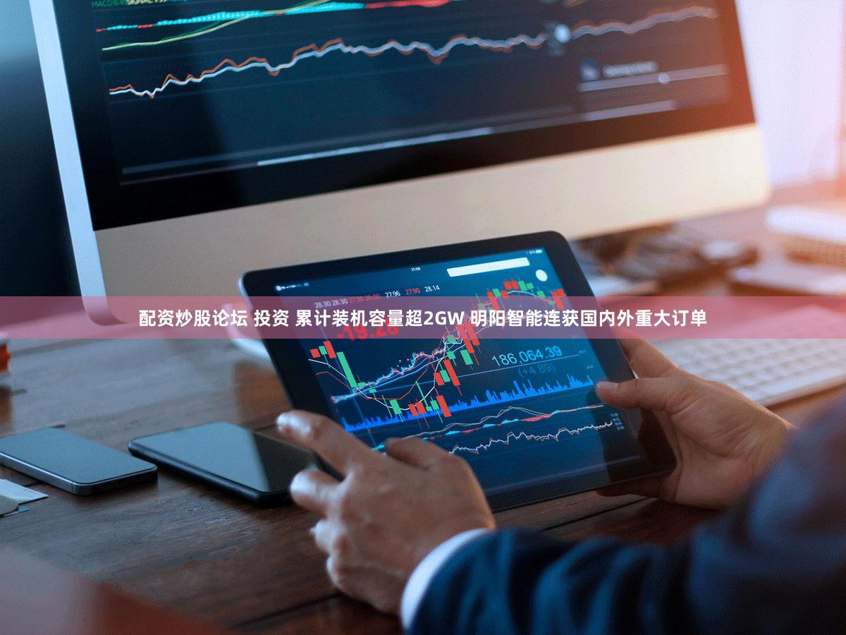 配资炒股论坛 投资 累计装机容量超2GW 明阳智能连获国内外重大订单