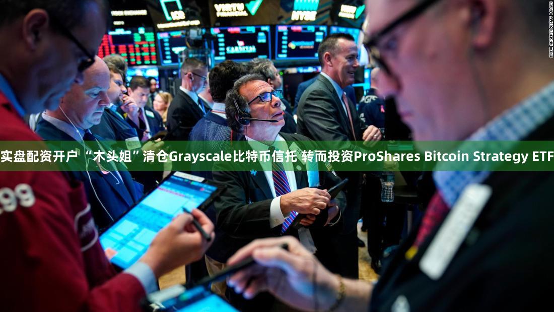 实盘配资开户 “木头姐”清仓Grayscale比特币信托 转而投资ProShares Bitcoin Strategy ETF
