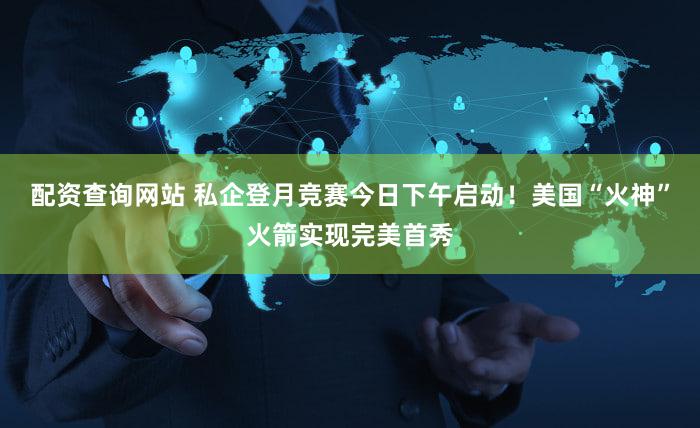 配资查询网站 私企登月竞赛今日下午启动!美国“火神”火箭实现完美首秀