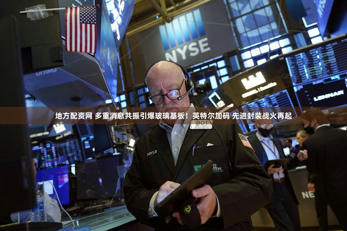 地方配资网 多重消息共振引爆玻璃基板!英特尔加码 先进封装战火再起