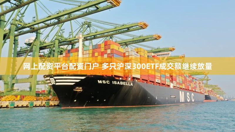网上配资平台配资门户 多只沪深300ETF成交额继续放量