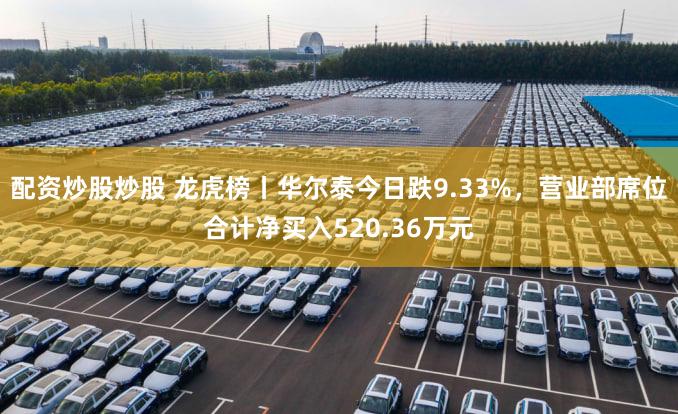 配资炒股炒股 龙虎榜丨华尔泰今日跌9.33%，营业部席位合计净买入520.36万元