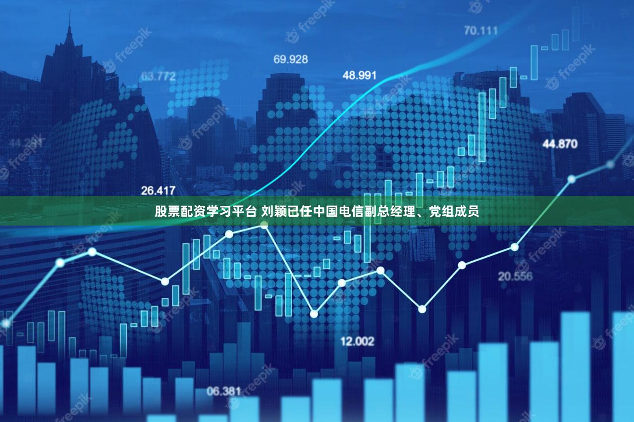 股票配资学习平台 刘颖已任中国电信副总经理、党组成员