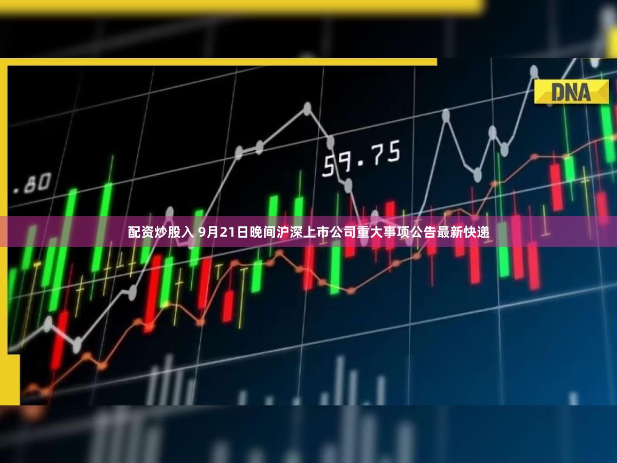 配资炒股入 9月21日晚间沪深上市公司重大事项公告最新快递