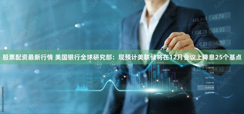 股票配资最新行情 美国银行全球研究部：现预计美联储将在12月会议上降息25个基点