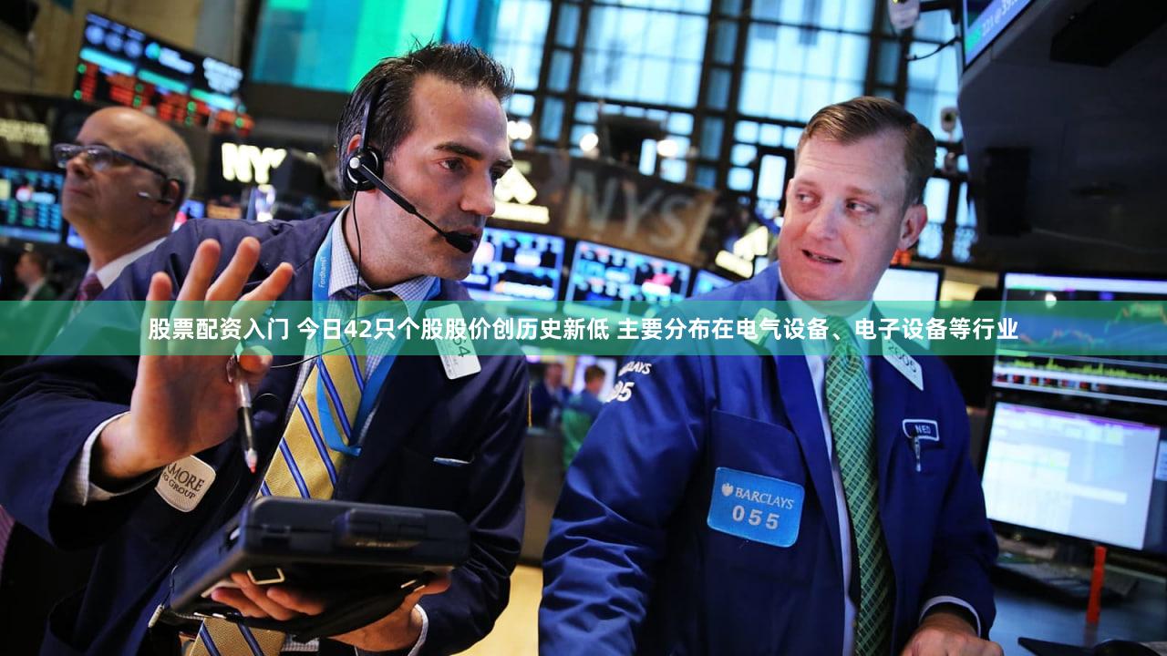 股票配资入门 今日42只个股股价创历史新低 主要分布在电气设备、电子设备等行业