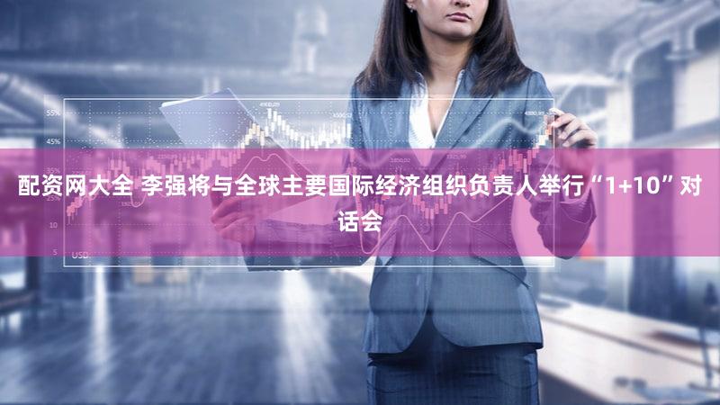 配资网大全 李强将与全球主要国际经济组织负责人举行“1+10”对话会