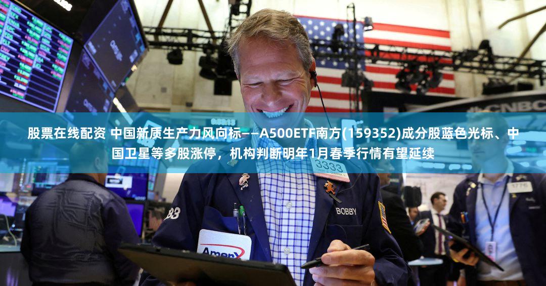 股票在线配资 中国新质生产力风向标——A500ETF南方(159352)成分股蓝色光标、中国卫星等多股涨停,机构判断明年1月春季行情有望延续