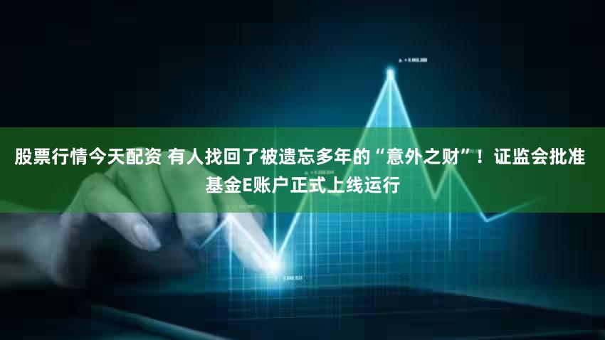 股票行情今天配资 有人找回了被遗忘多年的“意外之财”!证监会批准 基金E账户正式上线运行