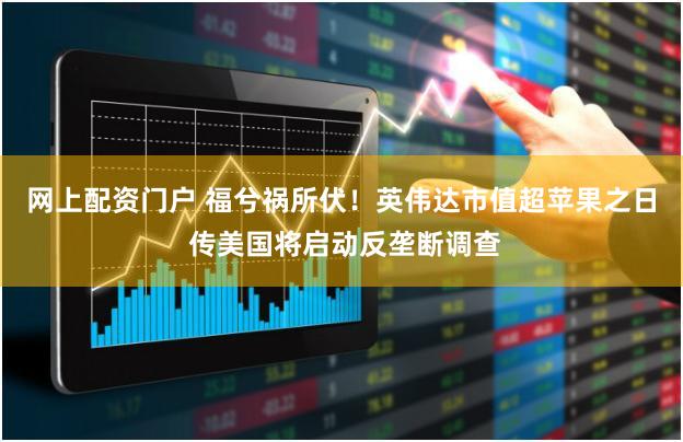 网上配资门户 福兮祸所伏！英伟达市值超苹果之日 传美国将启动反垄断调查