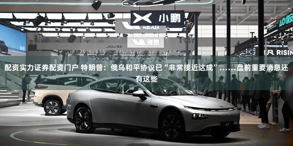 配资实力证券配资门户 特朗普:俄乌和平协议已“非常接近达成”……盘前重要消息还有这些