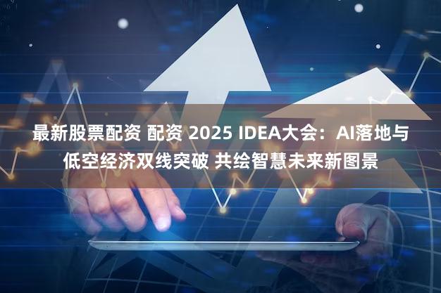 最新股票配资 配资 2025 IDEA大会:AI落地与低空经济双线突破 共绘智慧未来新图景