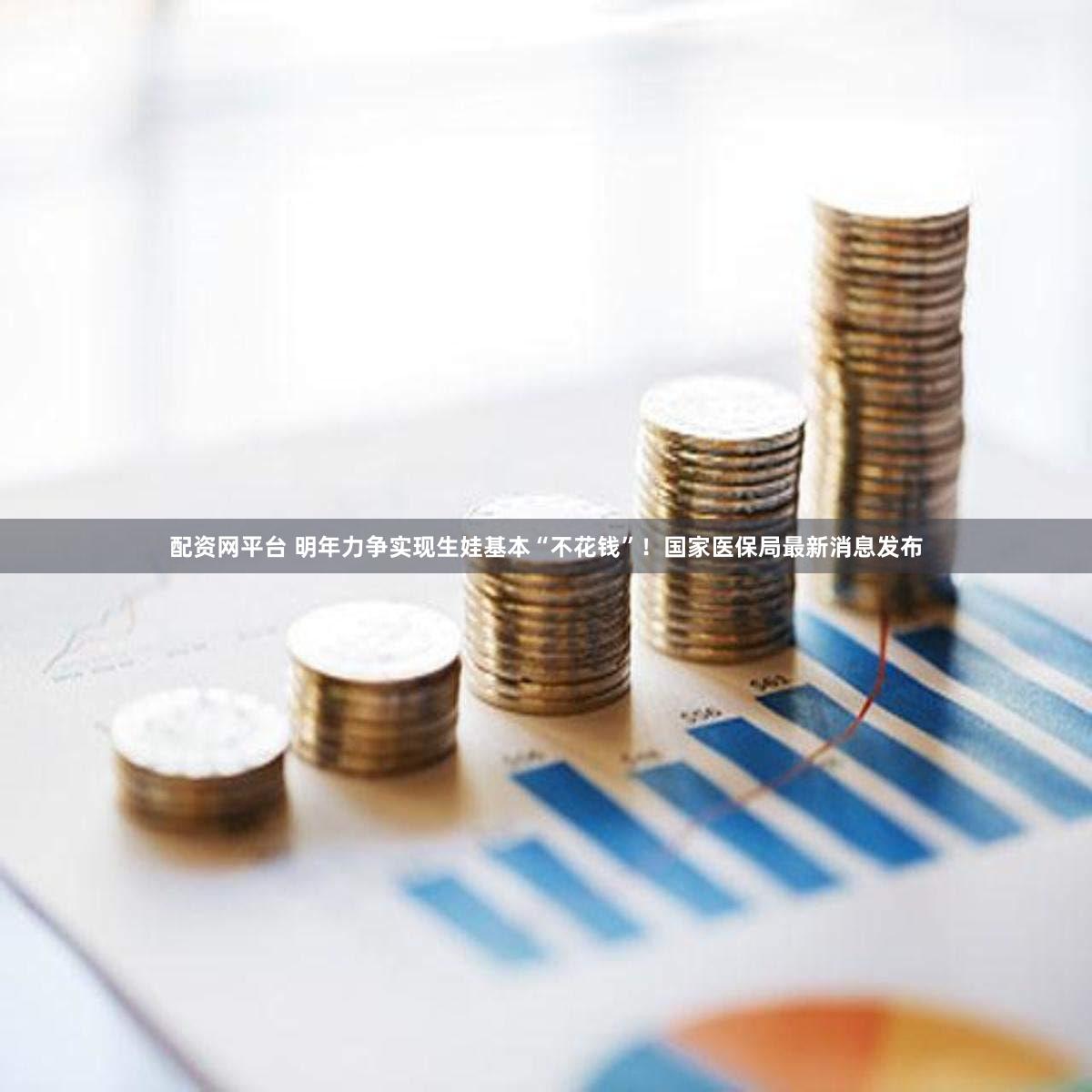 配资网平台 明年力争实现生娃基本“不花钱”!国家医保局最新消息发布
