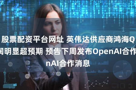 股票配资平台网址 英伟达供应商鸿海Q3利润明显超预期 预告下周发布OpenAI合作消息