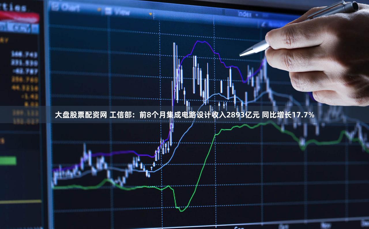 大盘股票配资网 工信部：前8个月集成电路设计收入2893亿元 同比增长17.7%