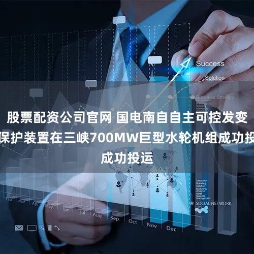 股票配资公司官网 国电南自自主可控发变组保护装置在三峡700MW巨型水轮机组成功投运