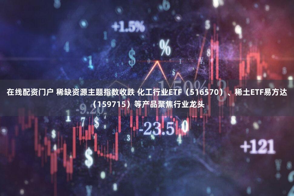 在线配资门户 稀缺资源主题指数收跌 化工行业ETF（516570）、稀土ETF易方达（159715）等产品聚焦行业龙头