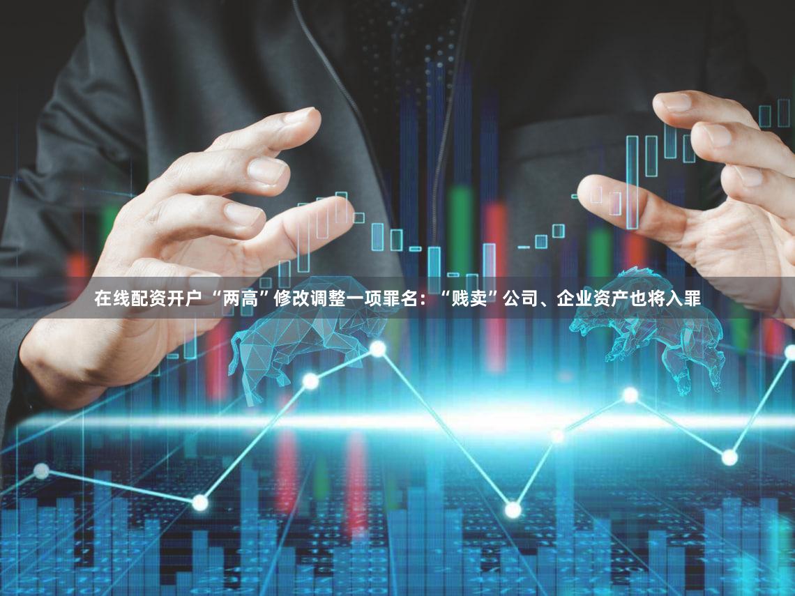 在线配资开户 “两高”修改调整一项罪名:“贱卖”公司、企业资产也将入罪