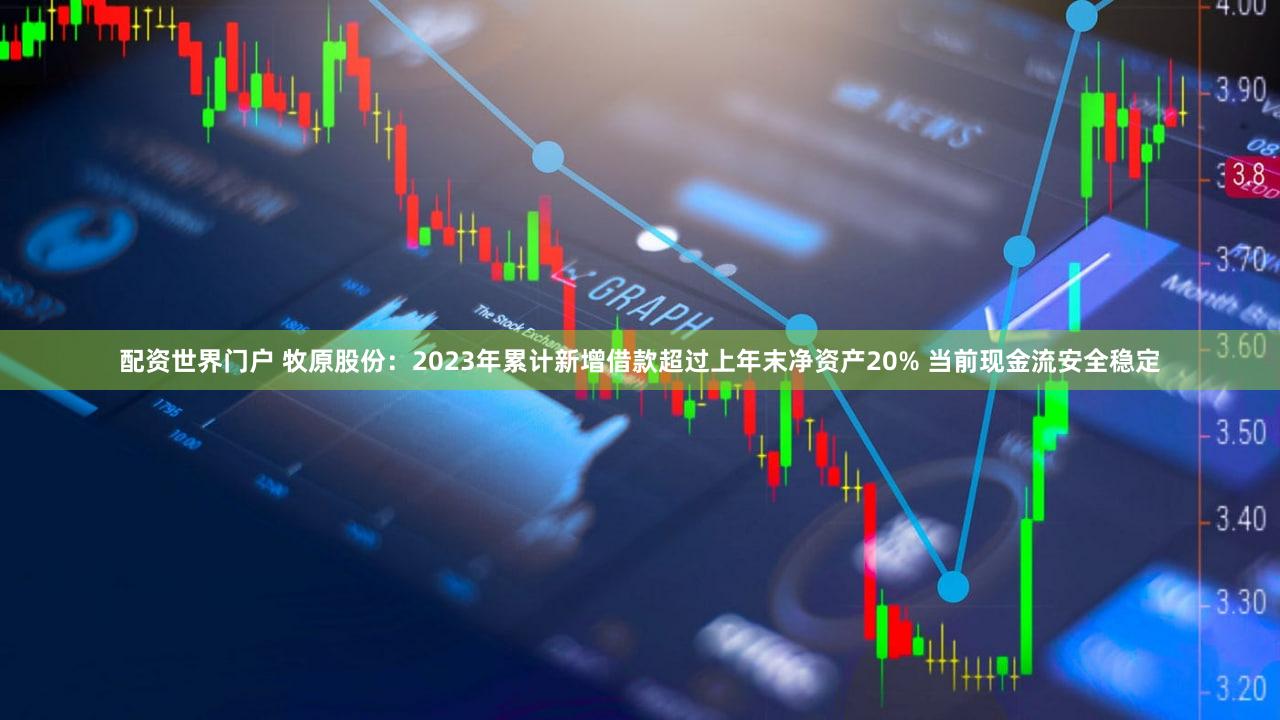 配资世界门户 牧原股份：2023年累计新增借款超过上年末净资产20% 当前现金流安全稳定