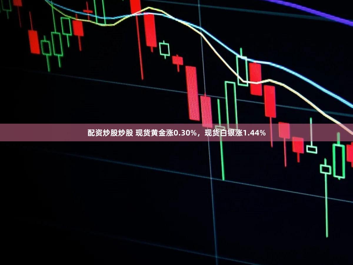 配资炒股炒股 现货黄金涨0.30%，现货白银涨1.44%