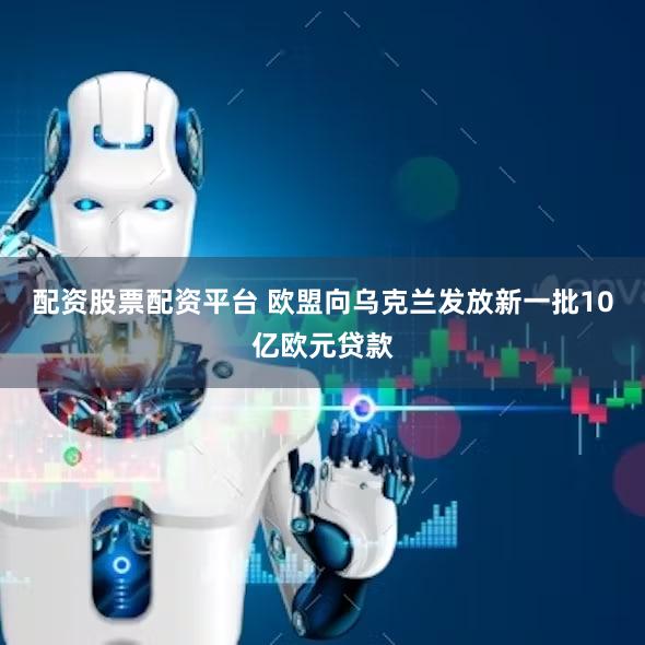配资股票配资平台 欧盟向乌克兰发放新一批10亿欧元贷款