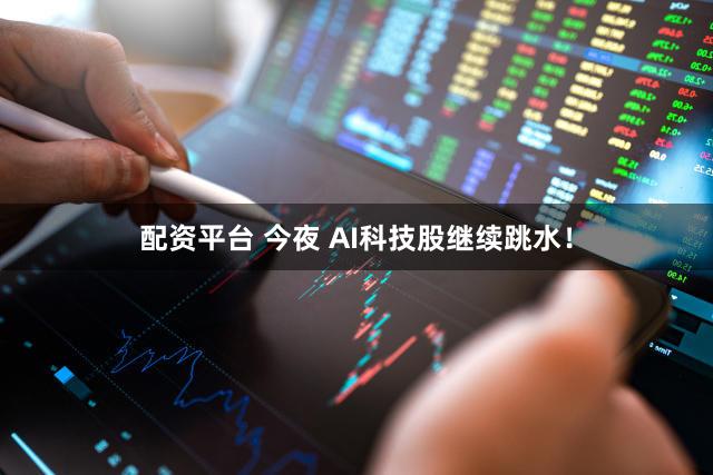 配资平台 今夜 AI科技股继续跳水！