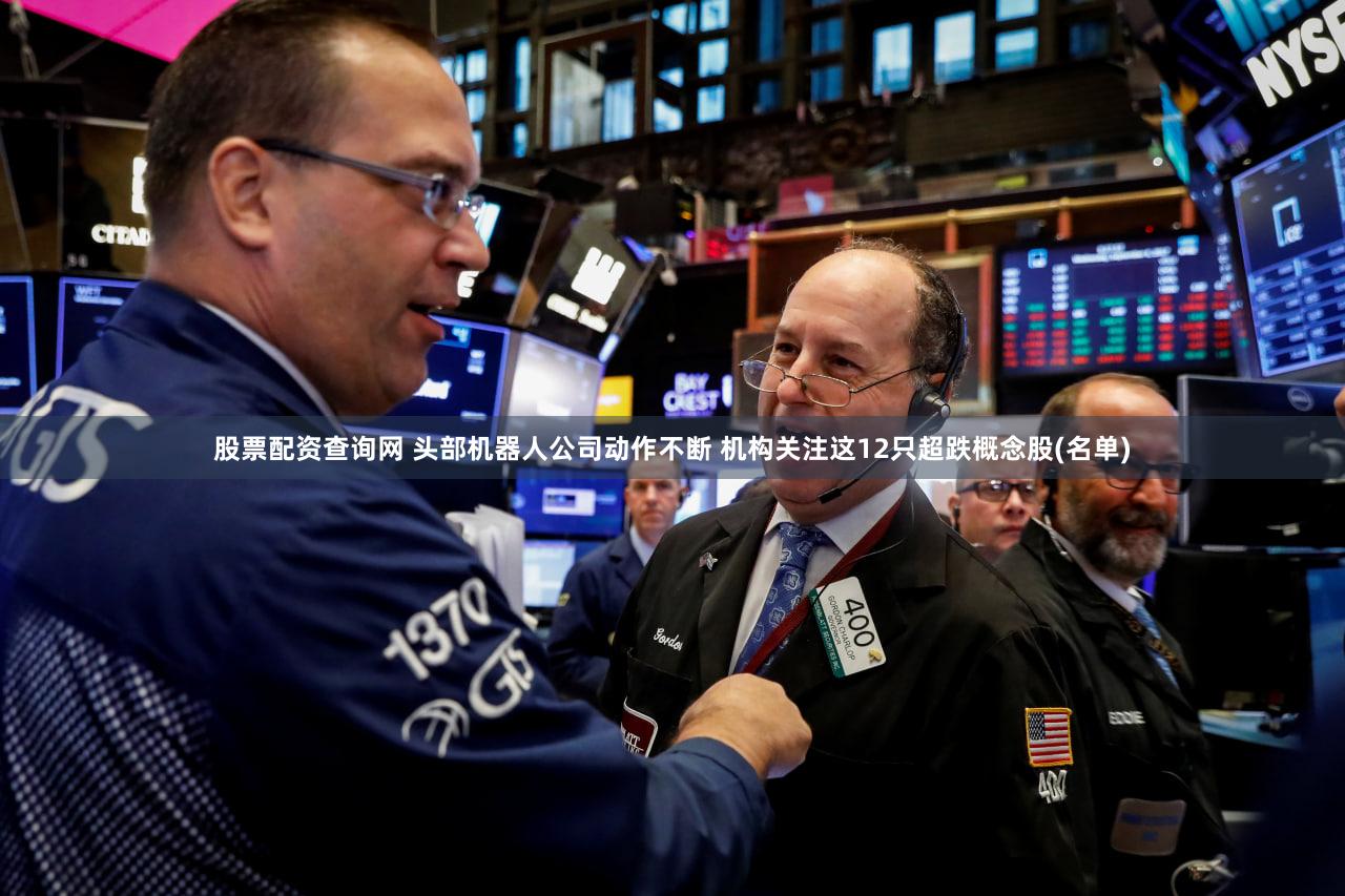 股票配资查询网 头部机器人公司动作不断 机构关注这12只超跌概念股(名单)