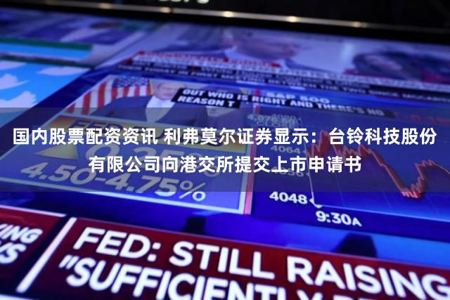 国内股票配资资讯 利弗莫尔证券显示：台铃科技股份有限公司向港交所提交上市申请书