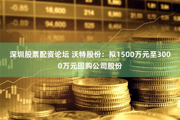 深圳股票配资论坛 沃特股份：拟1500万元至3000万元回购公司股份