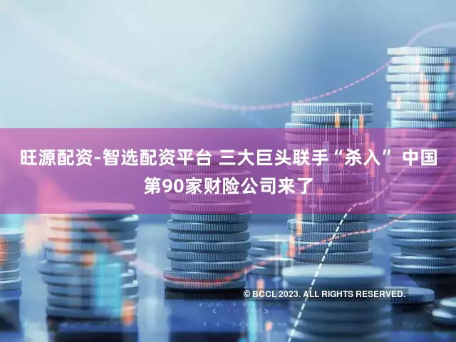 旺源配资-智选配资平台 三大巨头联手“杀入” 中国第90家财险公司来了