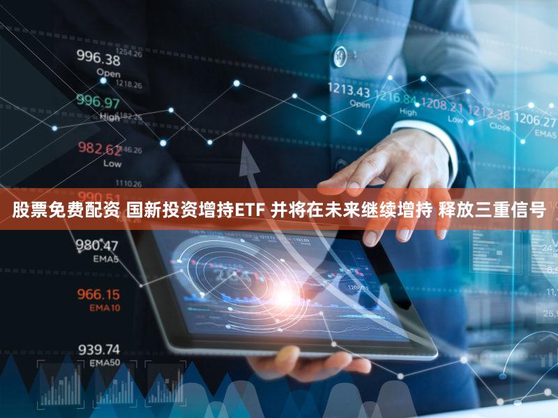 股票免费配资 国新投资增持ETF 并将在未来继续增持 释放三重信号