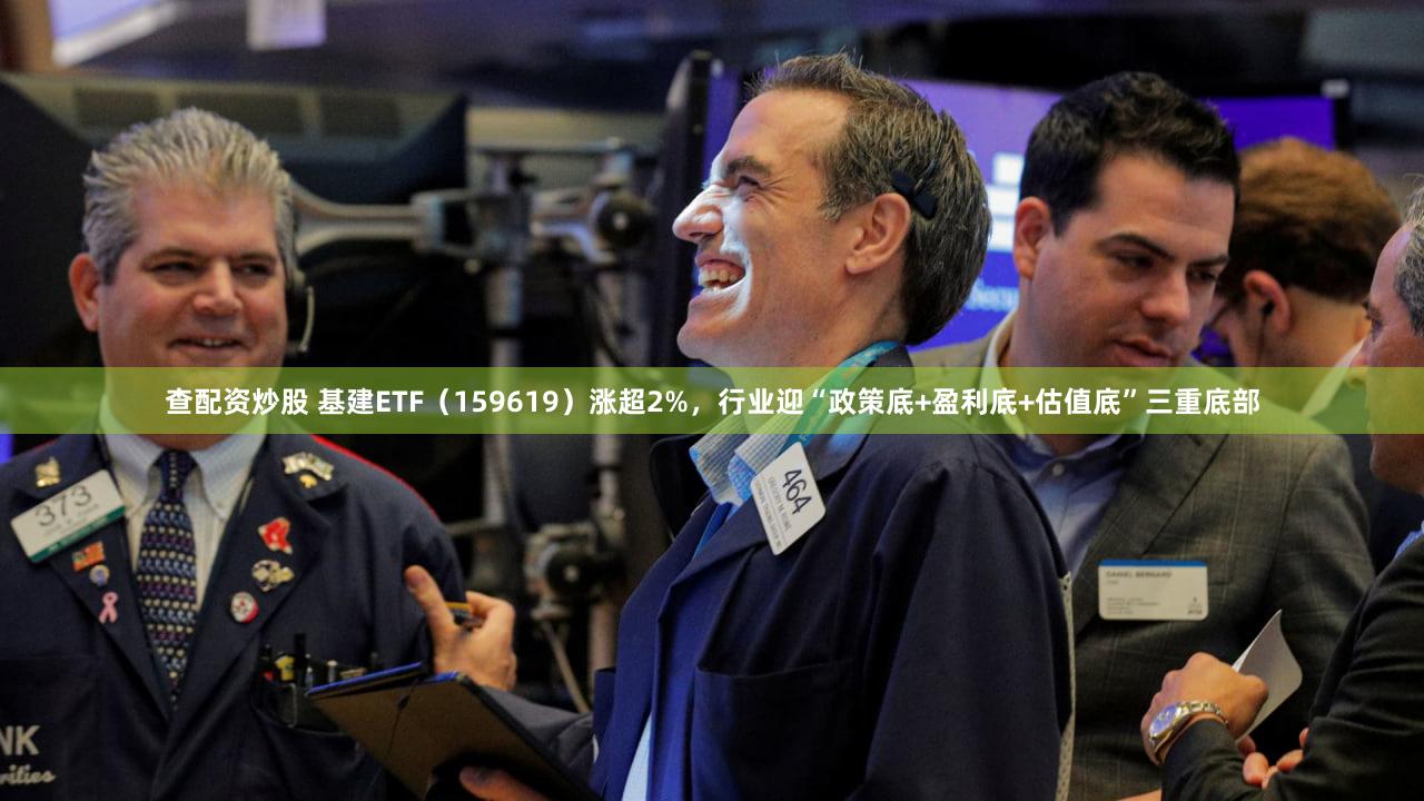 查配资炒股 基建ETF（159619）涨超2%，行业迎“政策底+盈利底+估值底”三重底部