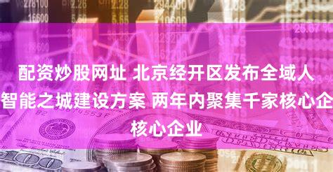 配资炒股网址 北京经开区发布全域人工智能之城建设方案 两年内聚集千家核心企业
