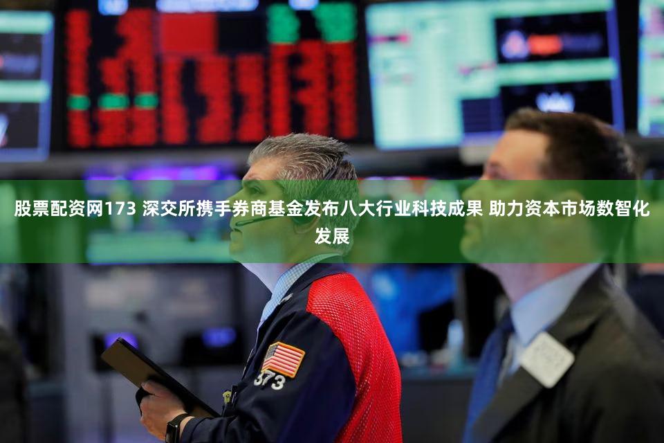 股票配资网173 深交所携手券商基金发布八大行业科技成果 助力资本市场数智化发展